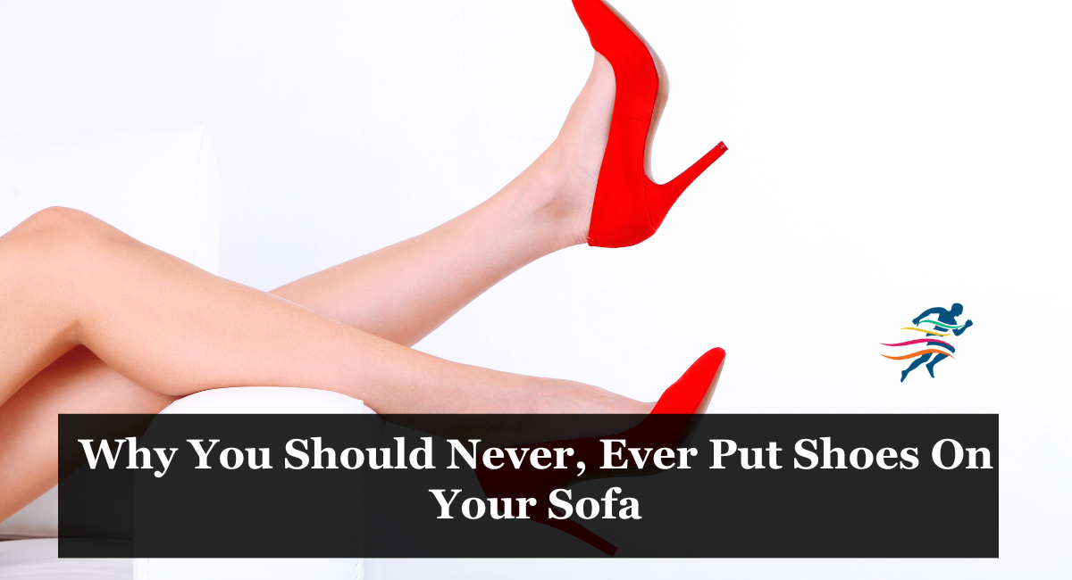 Why You Should Never, Ever Put Shoes On Your Sofa